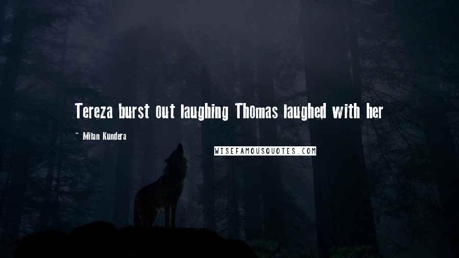 Milan Kundera Quotes: Tereza burst out laughing Thomas laughed with her