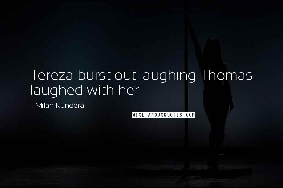 Milan Kundera Quotes: Tereza burst out laughing Thomas laughed with her