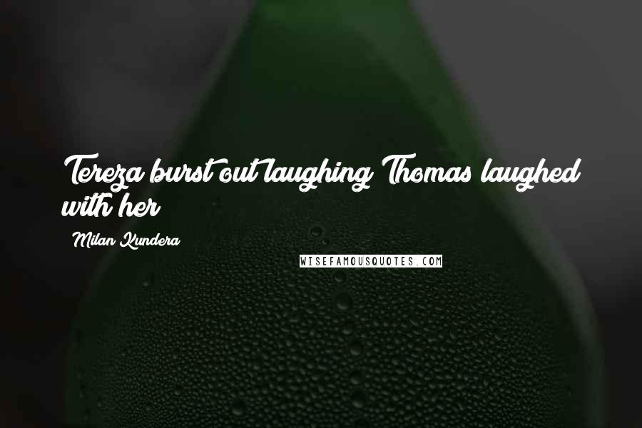 Milan Kundera Quotes: Tereza burst out laughing Thomas laughed with her