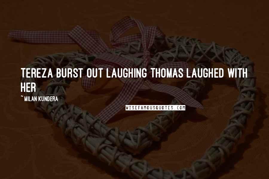 Milan Kundera Quotes: Tereza burst out laughing Thomas laughed with her
