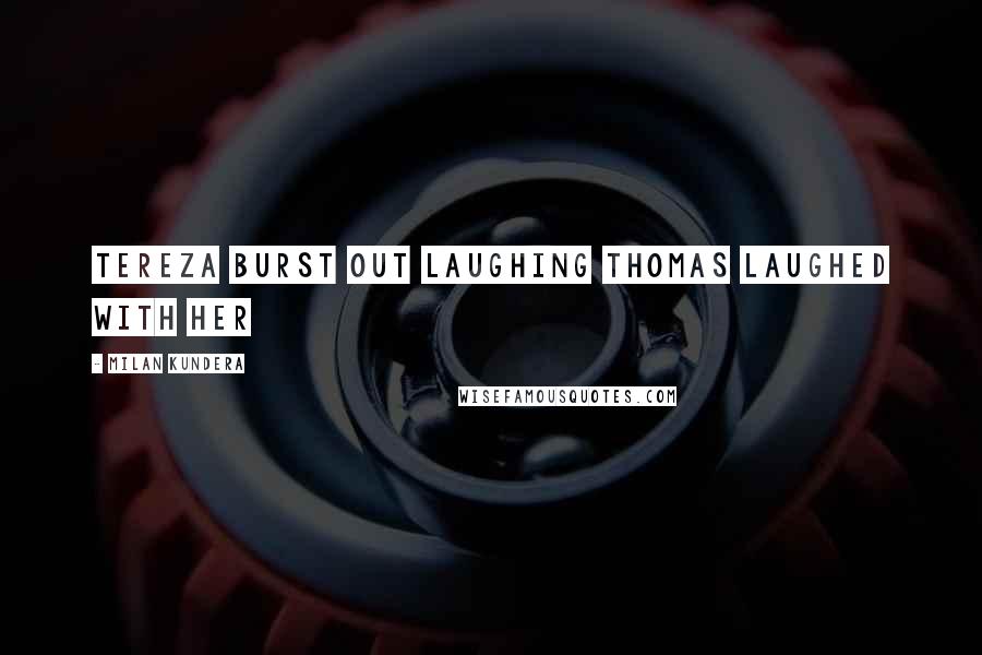 Milan Kundera Quotes: Tereza burst out laughing Thomas laughed with her