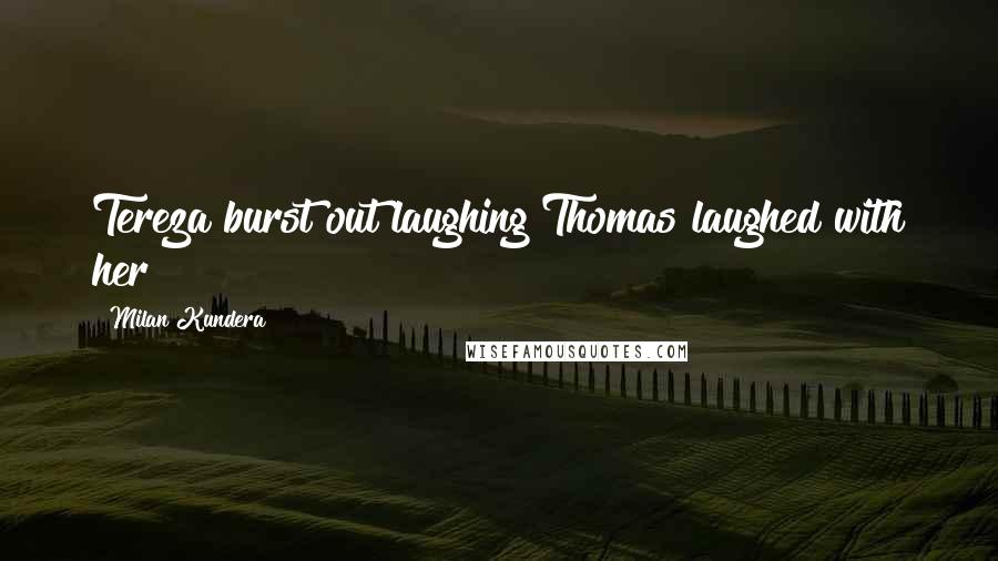 Milan Kundera Quotes: Tereza burst out laughing Thomas laughed with her