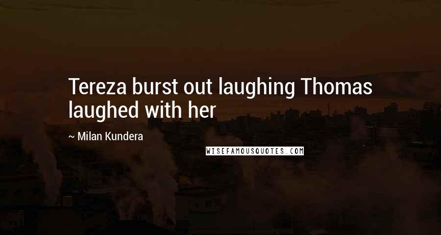 Milan Kundera Quotes: Tereza burst out laughing Thomas laughed with her