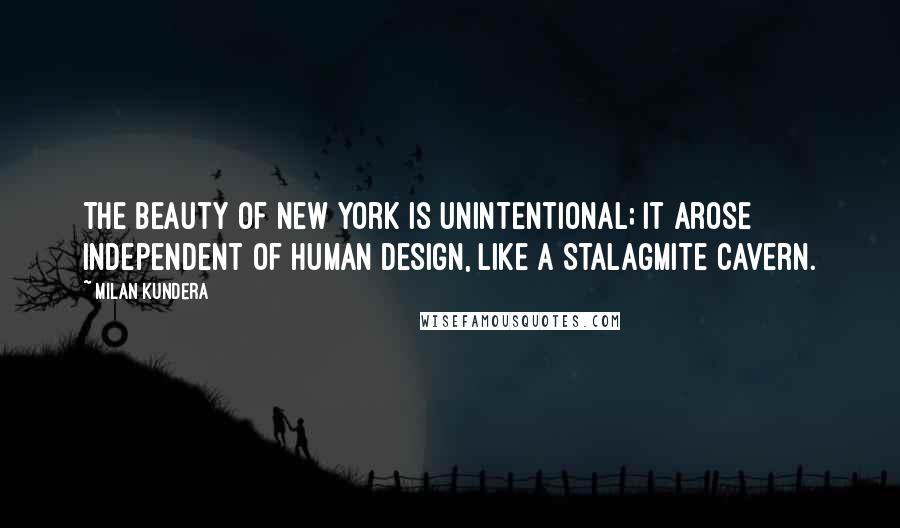 Milan Kundera Quotes: The beauty of New York is unintentional; it arose independent of human design, like a stalagmite cavern.