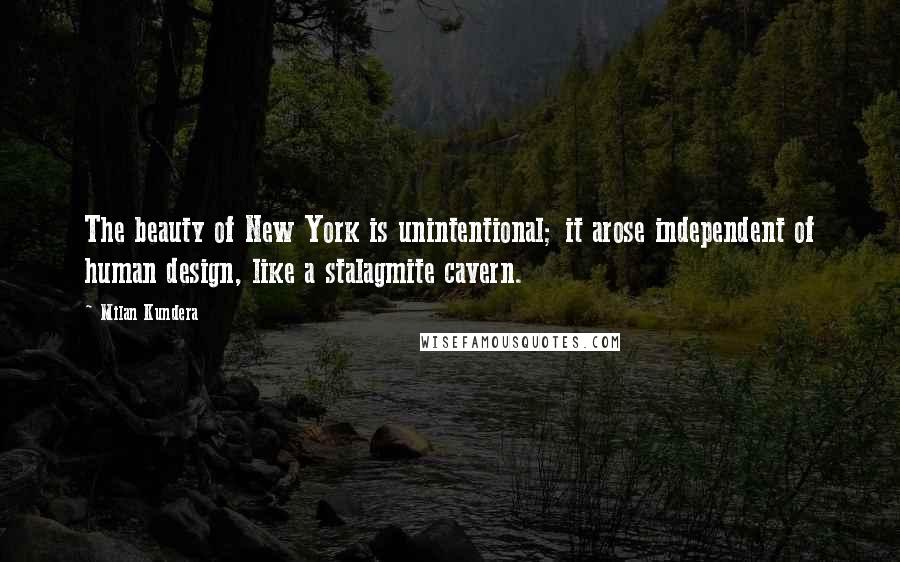 Milan Kundera Quotes: The beauty of New York is unintentional; it arose independent of human design, like a stalagmite cavern.