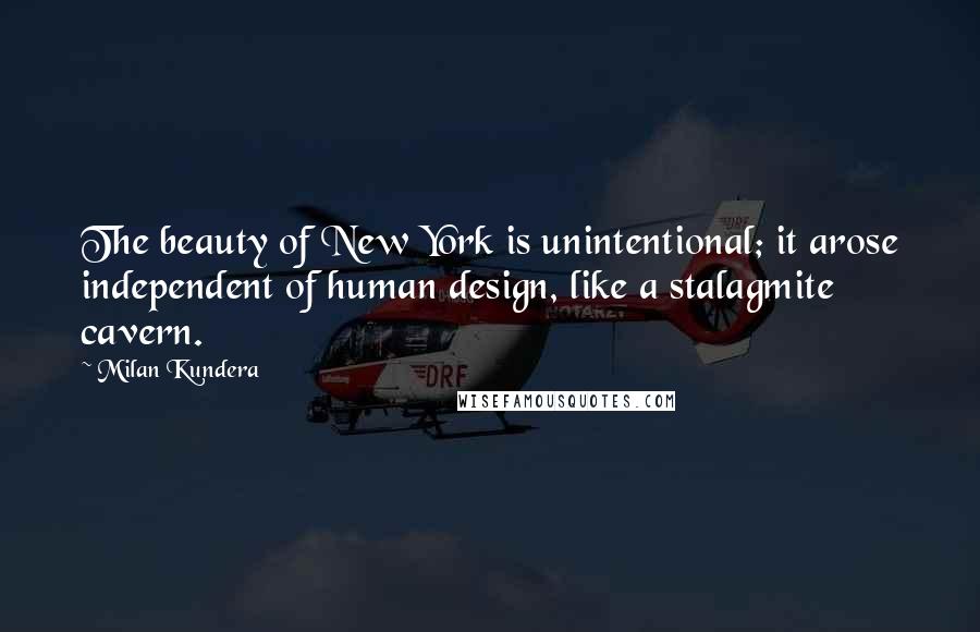 Milan Kundera Quotes: The beauty of New York is unintentional; it arose independent of human design, like a stalagmite cavern.
