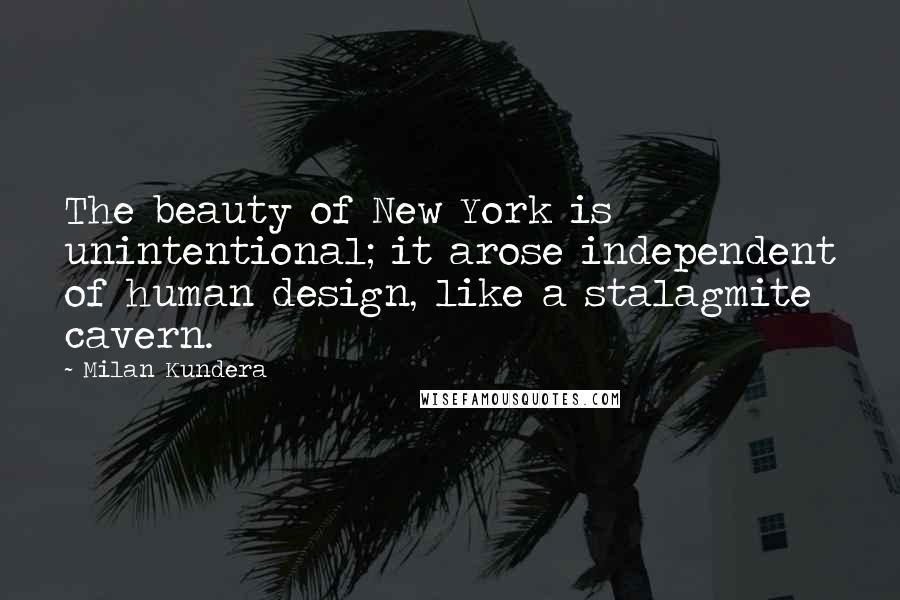 Milan Kundera Quotes: The beauty of New York is unintentional; it arose independent of human design, like a stalagmite cavern.