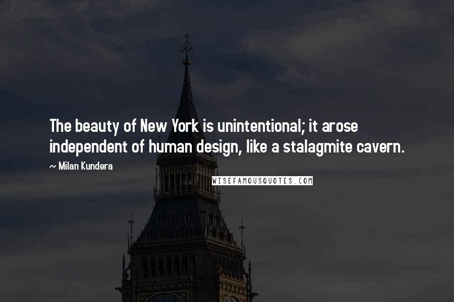 Milan Kundera Quotes: The beauty of New York is unintentional; it arose independent of human design, like a stalagmite cavern.