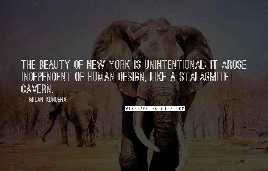 Milan Kundera Quotes: The beauty of New York is unintentional; it arose independent of human design, like a stalagmite cavern.