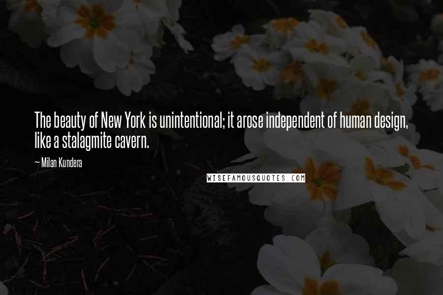 Milan Kundera Quotes: The beauty of New York is unintentional; it arose independent of human design, like a stalagmite cavern.