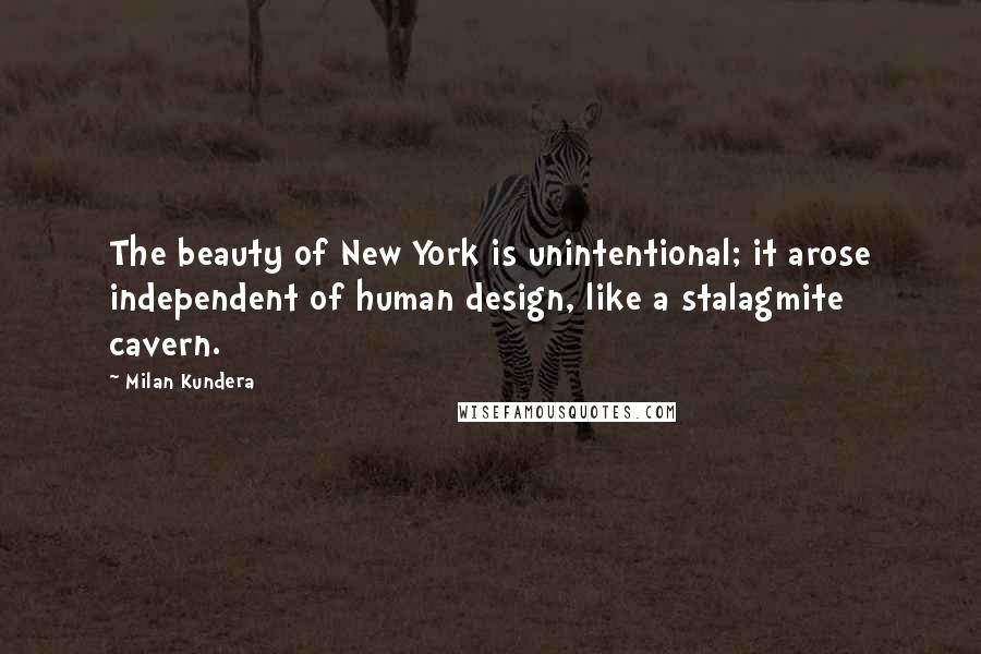 Milan Kundera Quotes: The beauty of New York is unintentional; it arose independent of human design, like a stalagmite cavern.