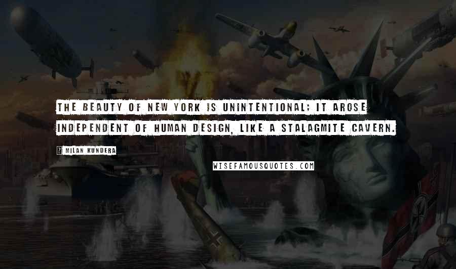 Milan Kundera Quotes: The beauty of New York is unintentional; it arose independent of human design, like a stalagmite cavern.