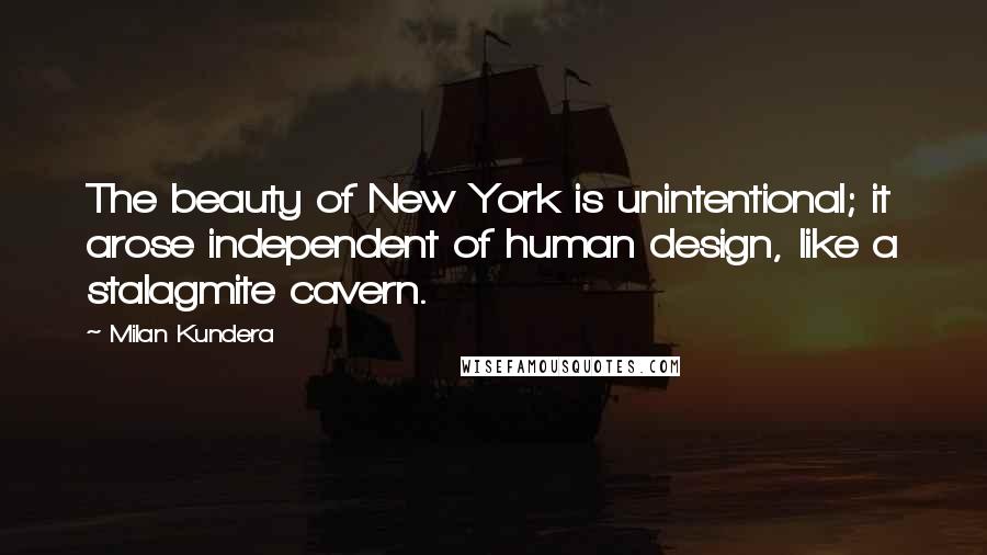 Milan Kundera Quotes: The beauty of New York is unintentional; it arose independent of human design, like a stalagmite cavern.