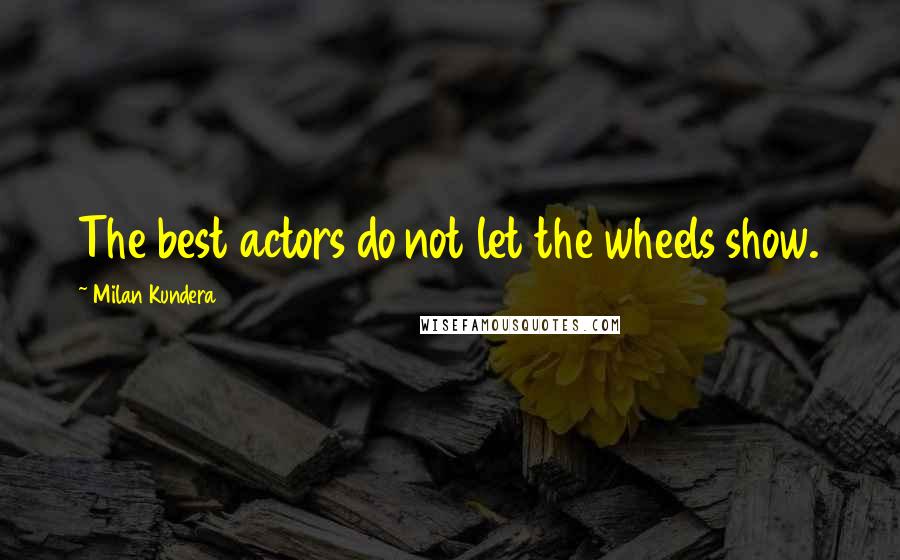 Milan Kundera Quotes: The best actors do not let the wheels show.