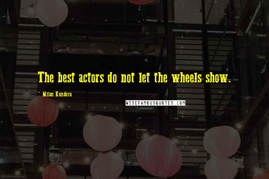 Milan Kundera Quotes: The best actors do not let the wheels show.