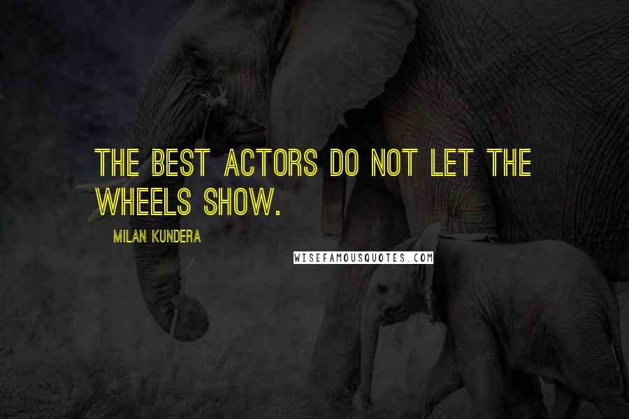 Milan Kundera Quotes: The best actors do not let the wheels show.
