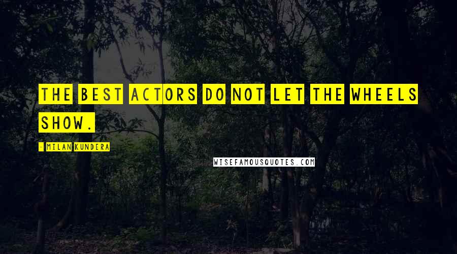 Milan Kundera Quotes: The best actors do not let the wheels show.