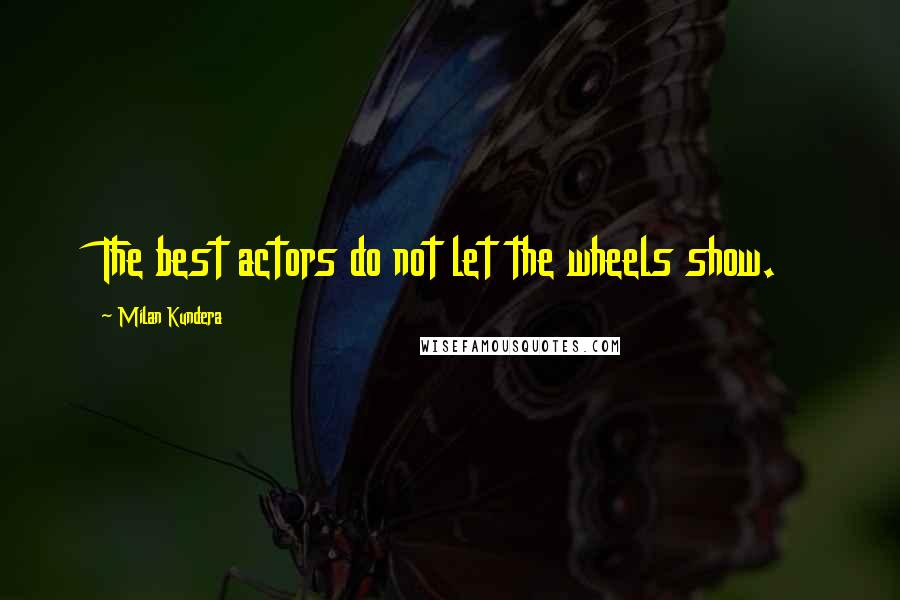 Milan Kundera Quotes: The best actors do not let the wheels show.