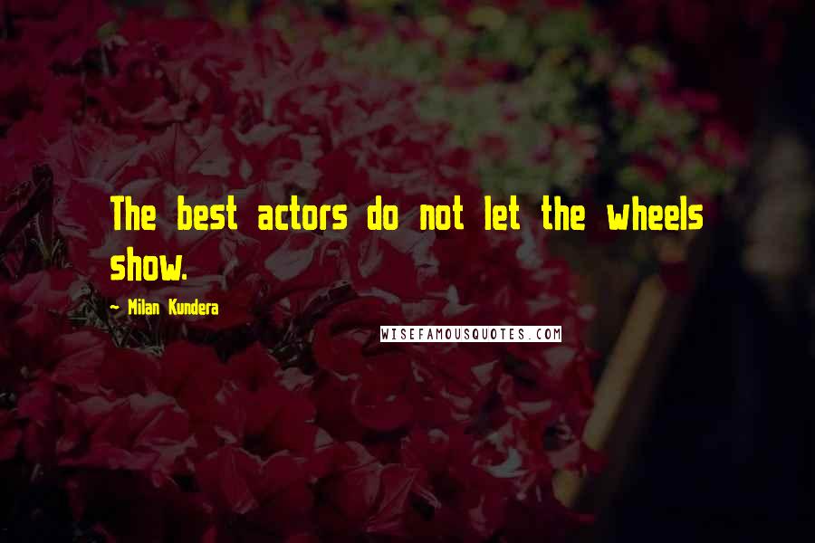 Milan Kundera Quotes: The best actors do not let the wheels show.