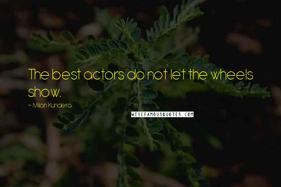 Milan Kundera Quotes: The best actors do not let the wheels show.