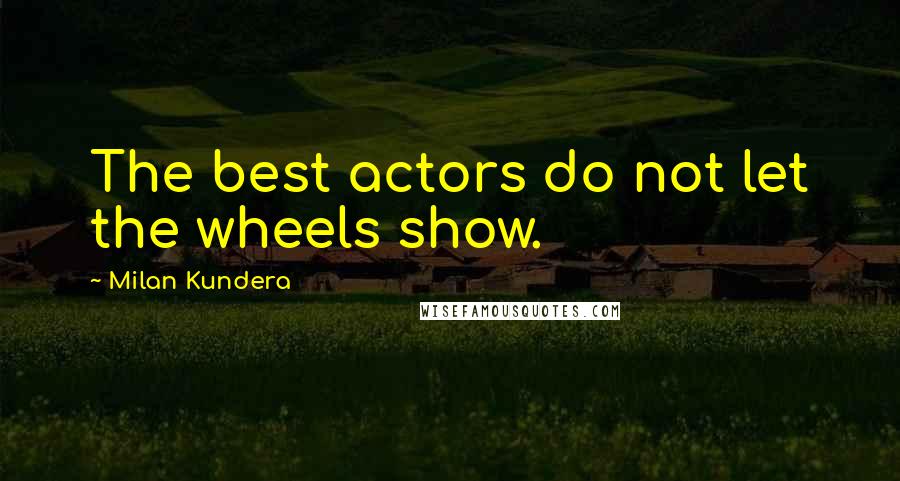 Milan Kundera Quotes: The best actors do not let the wheels show.