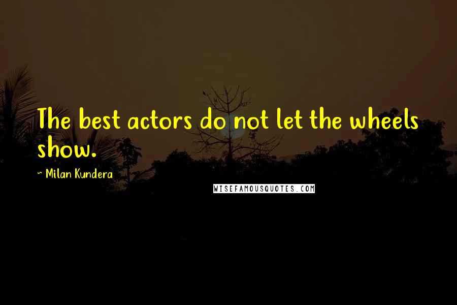 Milan Kundera Quotes: The best actors do not let the wheels show.