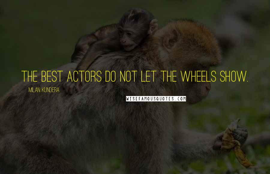 Milan Kundera Quotes: The best actors do not let the wheels show.