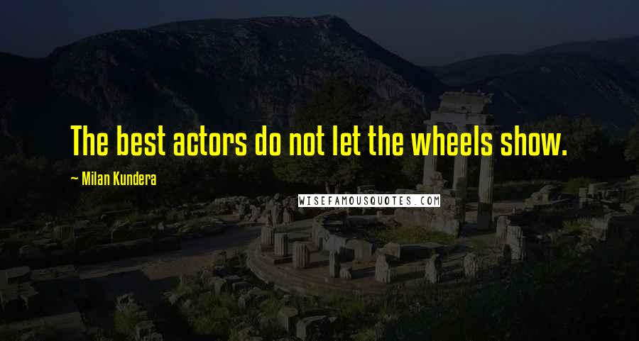 Milan Kundera Quotes: The best actors do not let the wheels show.