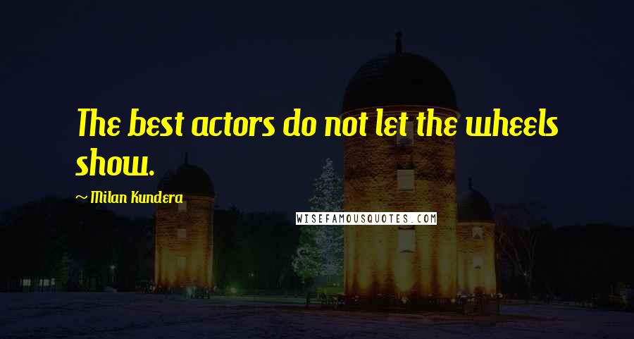 Milan Kundera Quotes: The best actors do not let the wheels show.