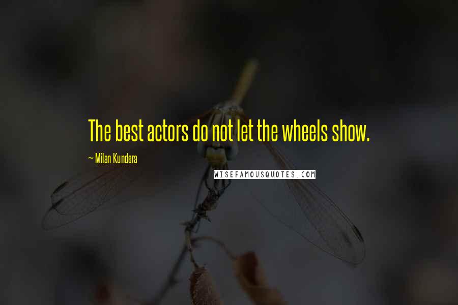 Milan Kundera Quotes: The best actors do not let the wheels show.