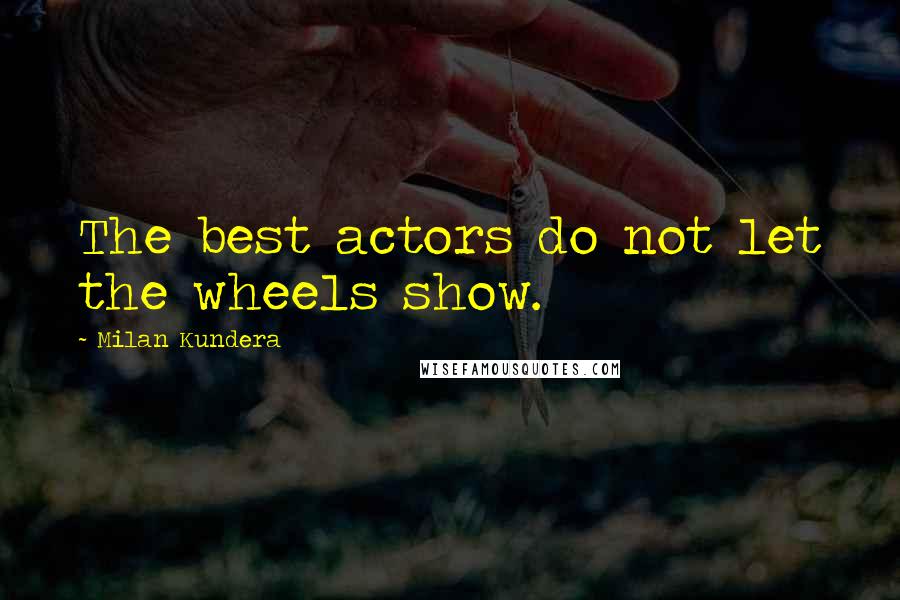 Milan Kundera Quotes: The best actors do not let the wheels show.
