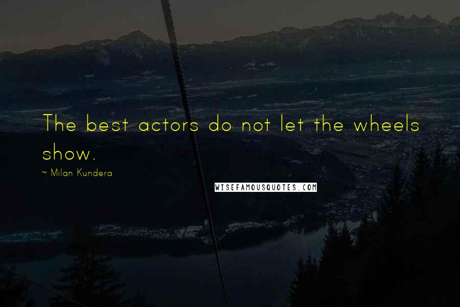 Milan Kundera Quotes: The best actors do not let the wheels show.