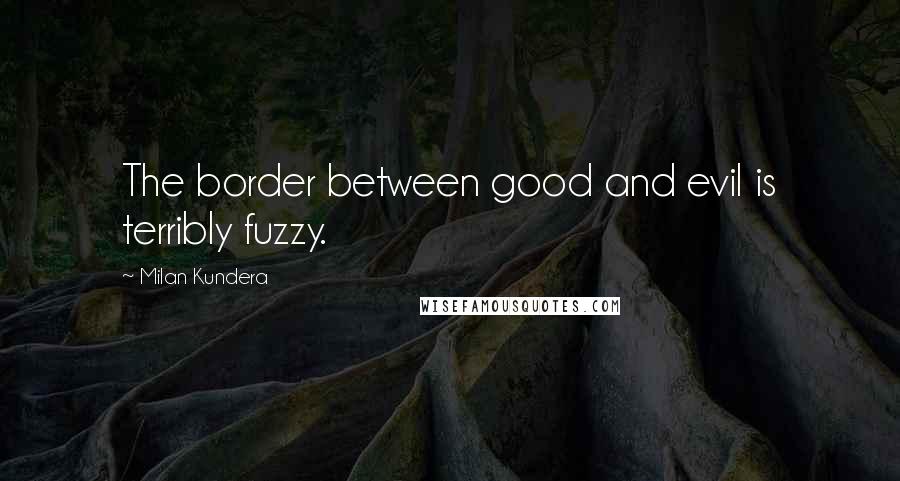 Milan Kundera Quotes: The border between good and evil is terribly fuzzy.