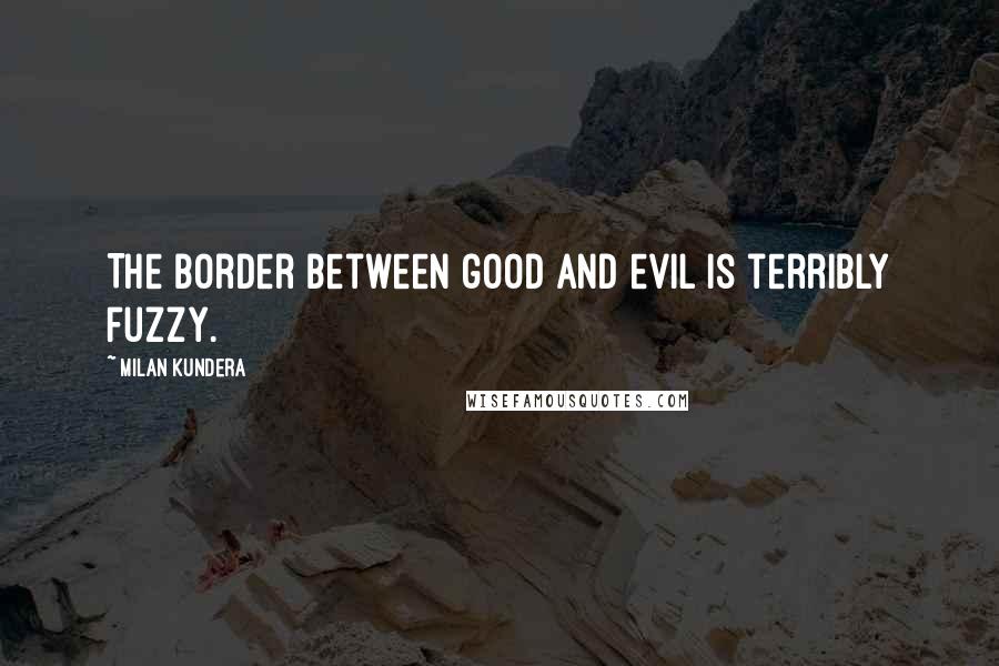 Milan Kundera Quotes: The border between good and evil is terribly fuzzy.