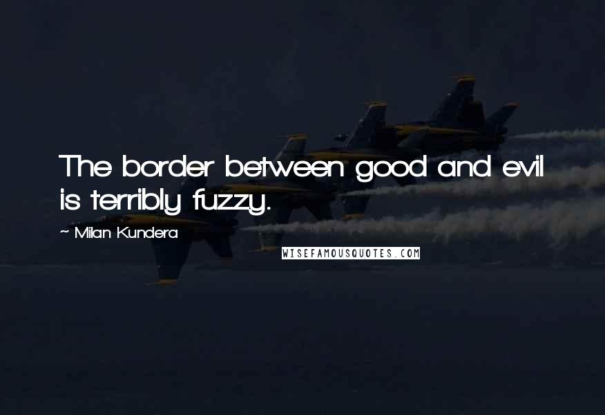 Milan Kundera Quotes: The border between good and evil is terribly fuzzy.