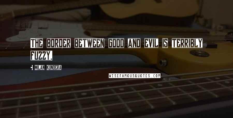 Milan Kundera Quotes: The border between good and evil is terribly fuzzy.