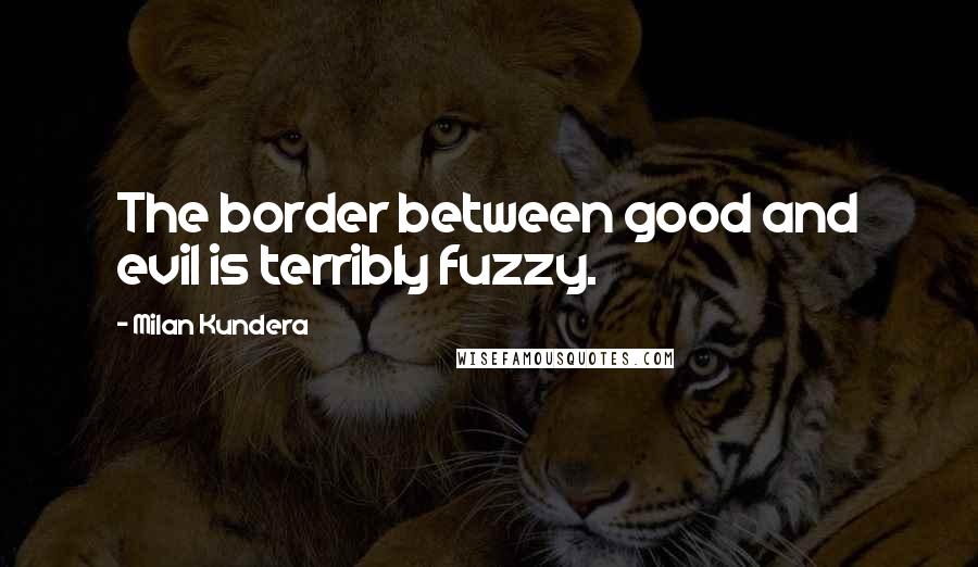 Milan Kundera Quotes: The border between good and evil is terribly fuzzy.