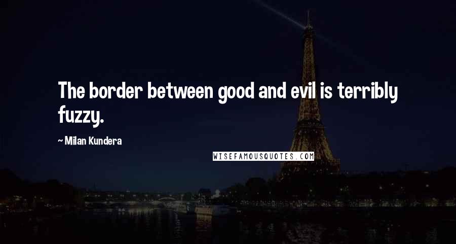 Milan Kundera Quotes: The border between good and evil is terribly fuzzy.