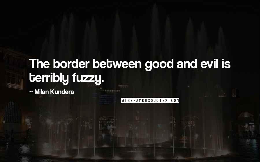 Milan Kundera Quotes: The border between good and evil is terribly fuzzy.