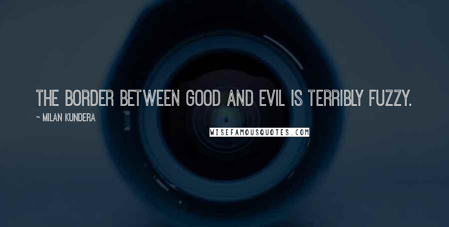 Milan Kundera Quotes: The border between good and evil is terribly fuzzy.