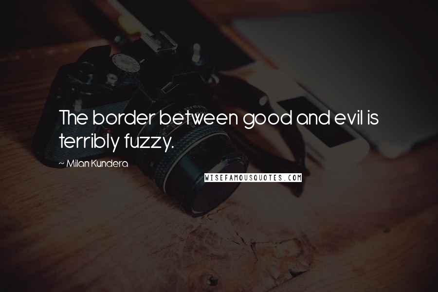 Milan Kundera Quotes: The border between good and evil is terribly fuzzy.