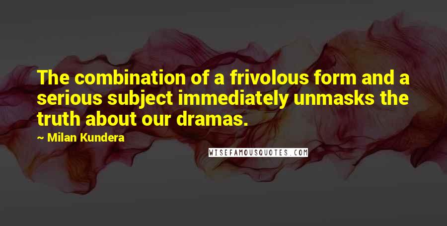 Milan Kundera Quotes: The combination of a frivolous form and a serious subject immediately unmasks the truth about our dramas.