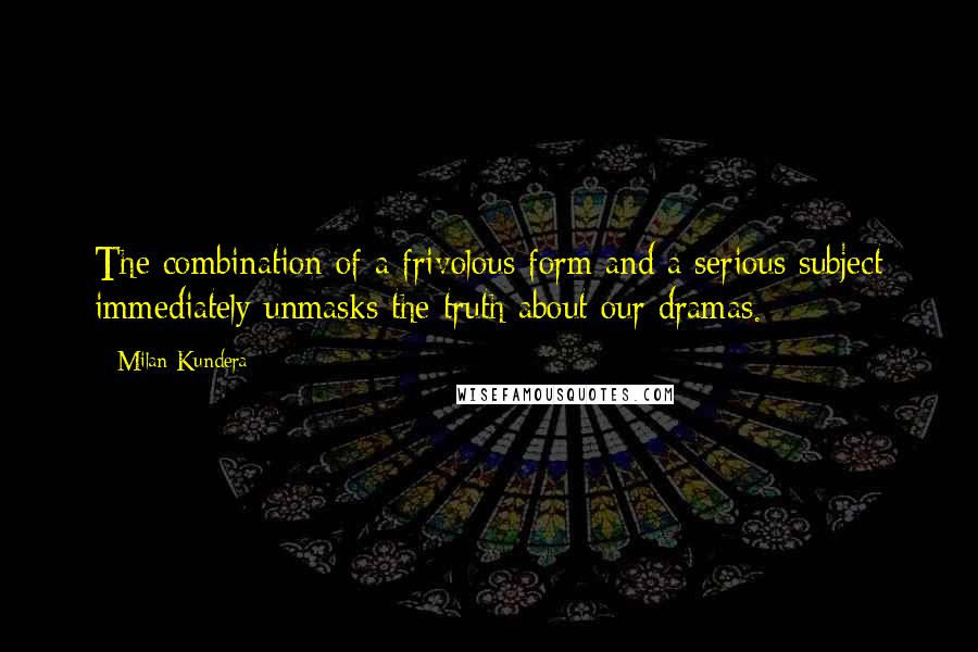 Milan Kundera Quotes: The combination of a frivolous form and a serious subject immediately unmasks the truth about our dramas.