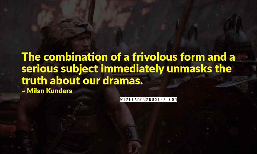 Milan Kundera Quotes: The combination of a frivolous form and a serious subject immediately unmasks the truth about our dramas.