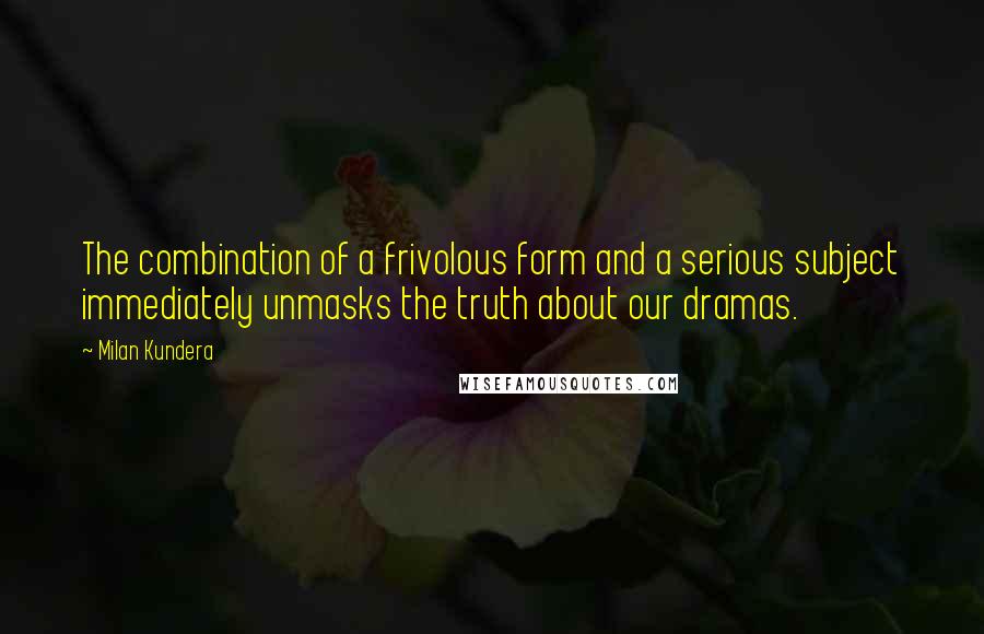 Milan Kundera Quotes: The combination of a frivolous form and a serious subject immediately unmasks the truth about our dramas.