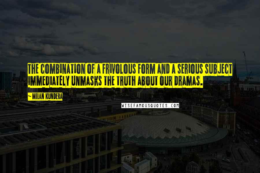 Milan Kundera Quotes: The combination of a frivolous form and a serious subject immediately unmasks the truth about our dramas.