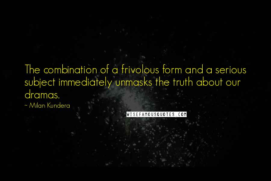 Milan Kundera Quotes: The combination of a frivolous form and a serious subject immediately unmasks the truth about our dramas.