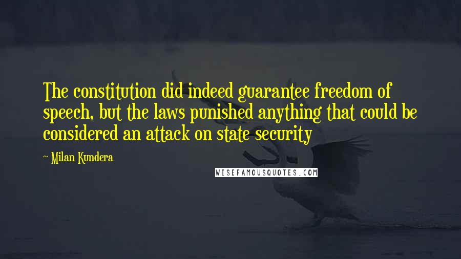 Milan Kundera Quotes: The constitution did indeed guarantee freedom of speech, but the laws punished anything that could be considered an attack on state security