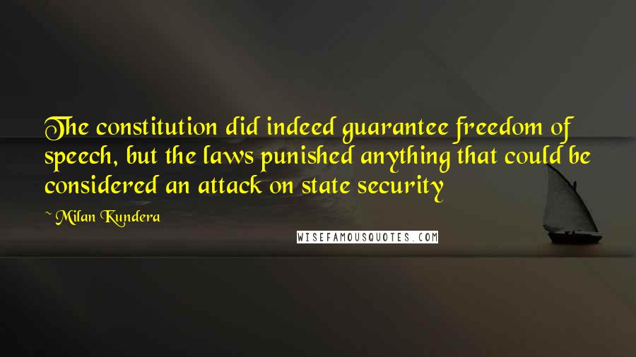 Milan Kundera Quotes: The constitution did indeed guarantee freedom of speech, but the laws punished anything that could be considered an attack on state security