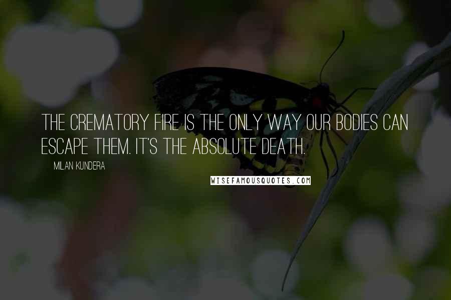 Milan Kundera Quotes: The crematory fire is the only way our bodies can escape them. It's the absolute death.